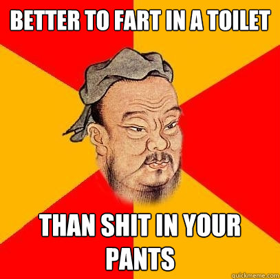 Better to fart in a toilet  Than shit in your pants  Confucius says
