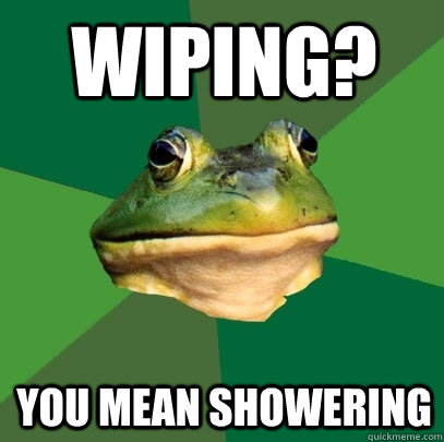 Wiping? you mean showering  Foul Bachelor Frog