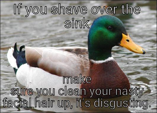 cleaning up isn't that hard and nobody wants to see face pubes everywhere - IF YOU SHAVE OVER THE SINK MAKE SURE YOU CLEAN YOUR NASTY FACIAL HAIR UP, IT'S DISGUSTING. Actual Advice Mallard