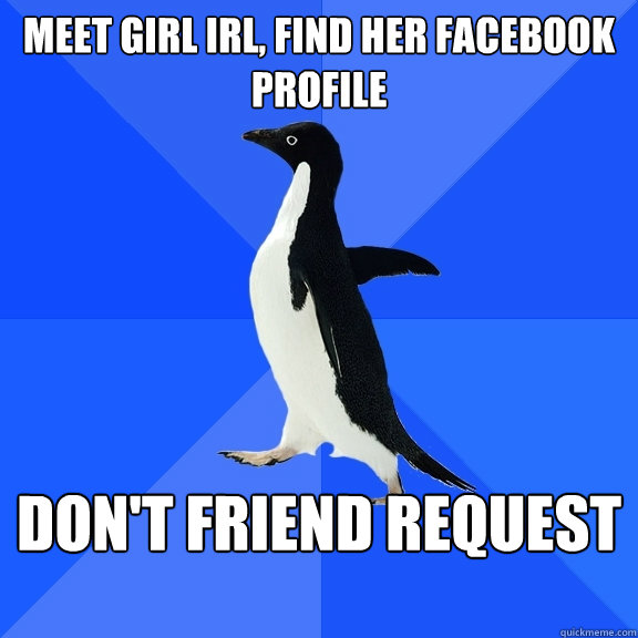 Meet girl irl, find her facebook profile don't friend request  Socially Awkward Penguin