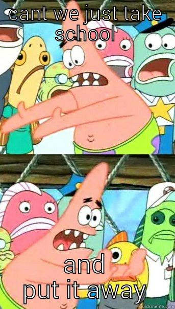 CANT WE JUST TAKE SCHOOL AND PUT IT AWAY Push it somewhere else Patrick