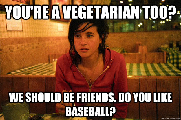 you're a vegetarian too? we should be friends. do you like baseball?  Annoying Vegetarian