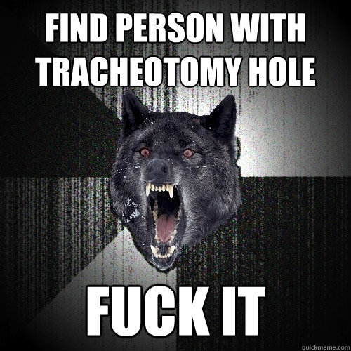 find person with tracheotomy hole fuck it  Insanity Wolf