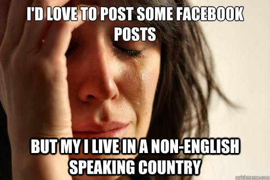 I'd love to post some facebook posts but my I live in a non-english speaking country  First World Problems