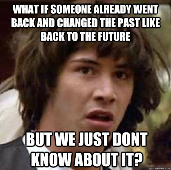 what if someone already went back and changed the past like back to the future but we just dont know about it?  Conspiracy Keanu Snow