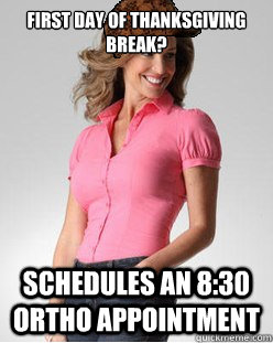 First day of thanksgiving break? schedules an 8:30 ortho appointment - First day of thanksgiving break? schedules an 8:30 ortho appointment  Scumbag Mother