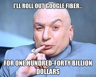 I'll roll out google fiber... For One hundred-forty billion dollars - I'll roll out google fiber... For One hundred-forty billion dollars  Technical Dr Evil
