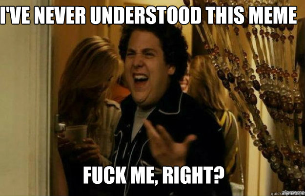 I've never understood this meme  FUCK ME, RIGHT?  fuck me right