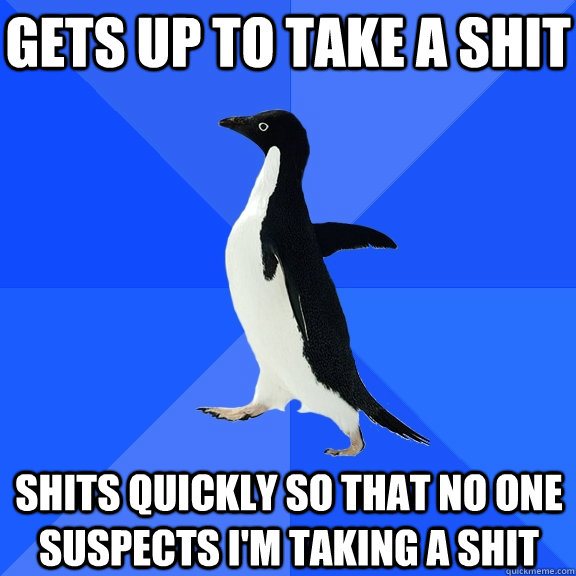 gets up to take a shit shits quickly so that no one suspects i'm taking a shit  Socially Awkward Penguin
