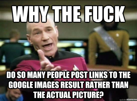 why the fuck do so many people post links to the google images result rather than the actual picture?  Annoyed Picard HD
