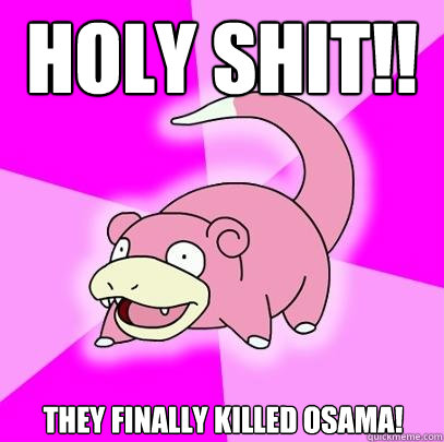 HOLY SHIT!! THEY FINALLY KILLED OSAMA!  Slowpoke