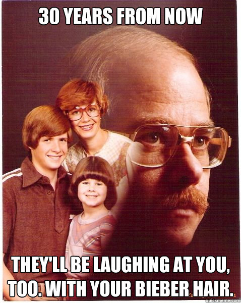 30 years from now They'll be laughing at you, too. With your Bieber hair.  Vengeance Dad