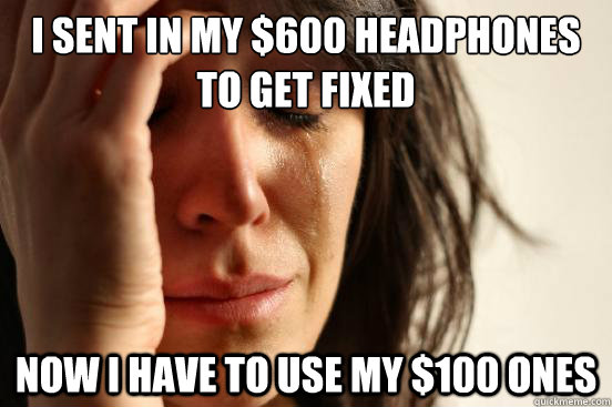 I sent in my $600 headphones to get fixed Now i have to use my $100 ones  First World Problems