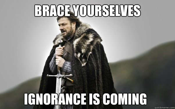 BRACE YOURSELVES Ignorance is coming  Ned Stark