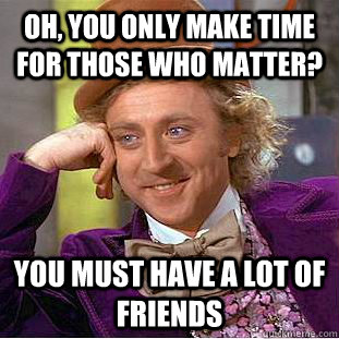 Oh, You only make time for those who matter? You must have a lot of friends  Creepy Wonka