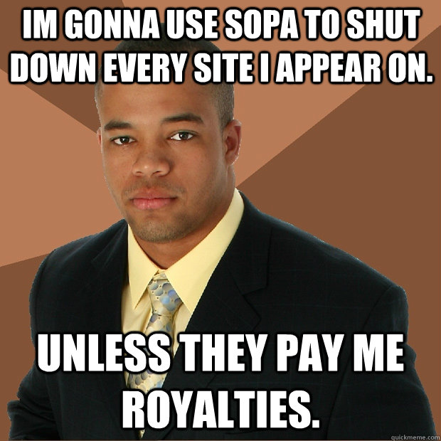 Im gonna use SOPA to shut down every site I appear on. Unless they pay me royalties.  Successful Black Man