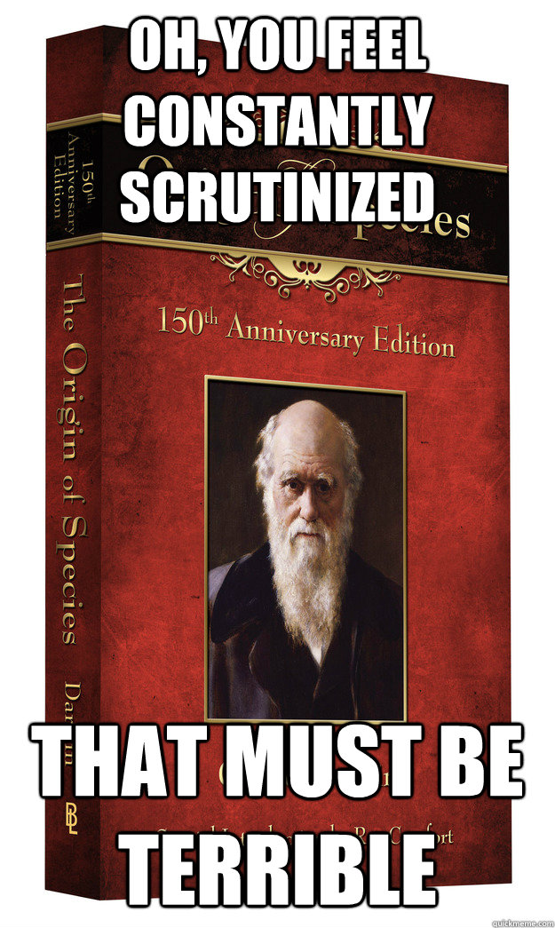 Oh, you feel constantly scrutinized That must be terrible - Oh, you feel constantly scrutinized That must be terrible  Unimpressed Origin of Species