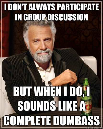 I don't always participate in group discussion But when I do, I sounds like a complete dumbass  The Most Interesting Man In The World
