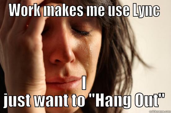 WORK MAKES ME USE LYNC I JUST WANT TO 