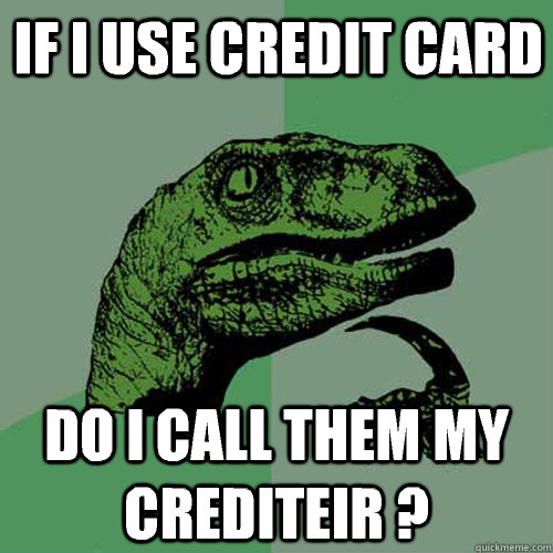 If i use credit card Do i call them my crediteir ?  Philosoraptor
