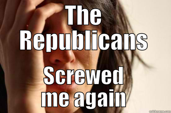 THE REPUBLICANS SCREWED ME AGAIN First World Problems