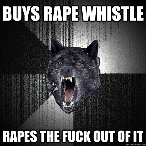buys rape whistle rapes the fuck out of it  Insanity Wolf