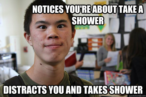Notices you're about take a shower Distracts you and takes shower  