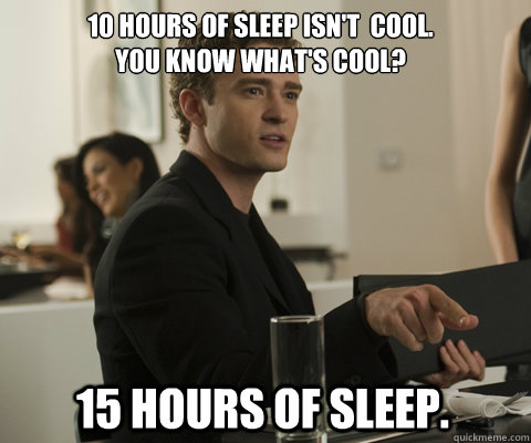 10 hours of sleep isn't  cool.
You know what's cool? 15 hours of sleep.  