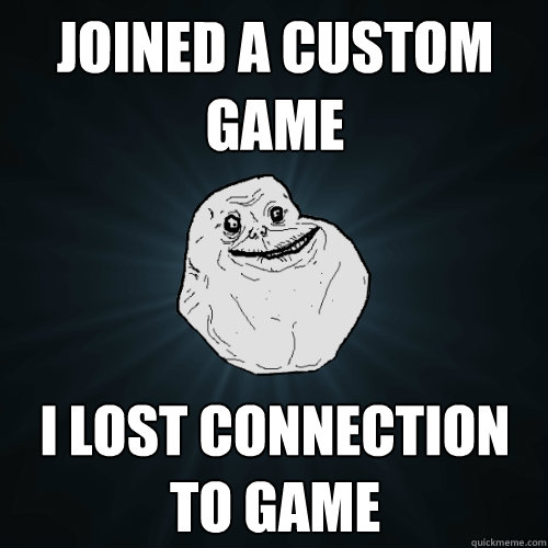 Joined a custom Game I lost connection to game  Forever Alone