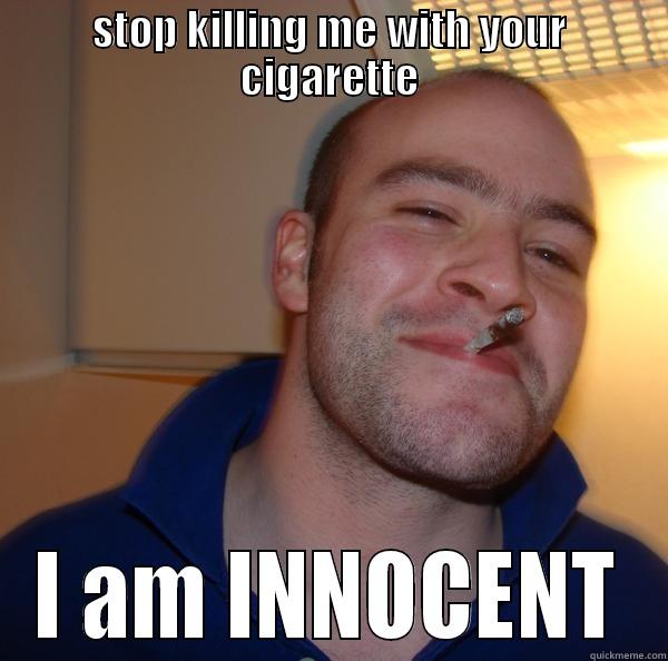 STOP KILLING ME WITH YOUR CIGARETTE I AM INNOCENT Good Guy Greg 