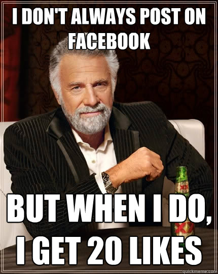 I don't always post on facebook But when I do, I get 20 likes - I don't always post on facebook But when I do, I get 20 likes  The Most Interesting Man In The World
