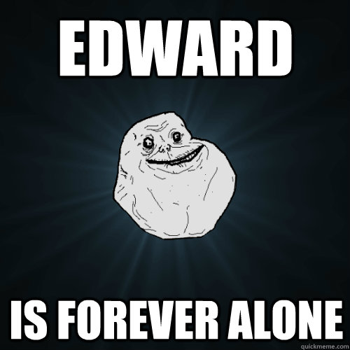 Edward  is FOREVER ALONE  Forever Alone