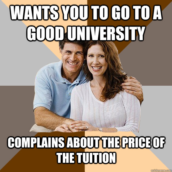 Wants you to go to a good university  Complains about the price of the tuition  Scumbag Parents