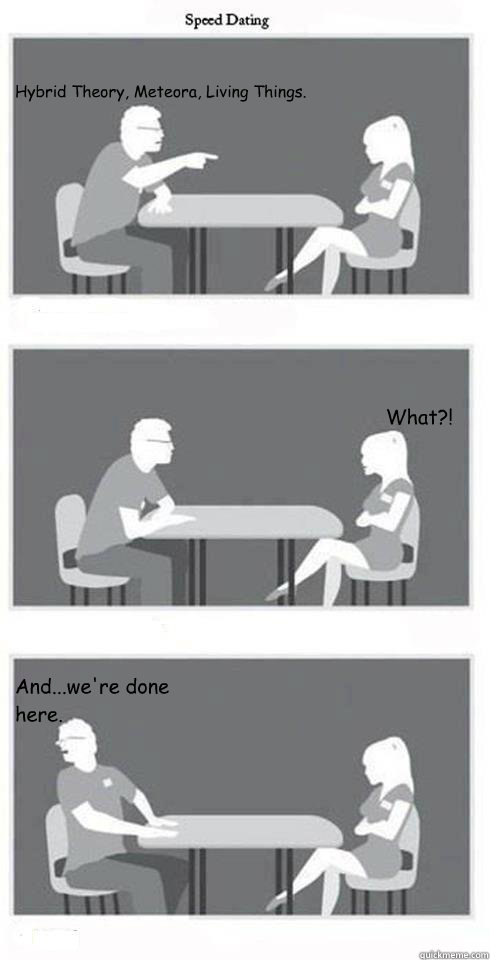 Hybrid Theory, Meteora, Living Things. What?! And...we're done here.  Speed Dating