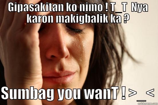 GIPASAKITAN KO NIMO ! T_T  NYA KARON MAKIGBALIK KA ?  SUMBAG YOU WANT ! >_< First World Problems