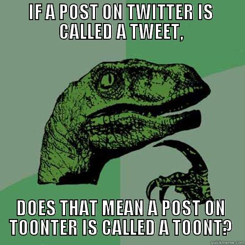 IF A POST ON TWITTER IS CALLED A TWEET, DOES THAT MEAN A POST ON TOONTER IS CALLED A TOONT? Philosoraptor