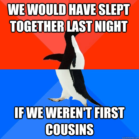 We would have slept together last night  if we weren't first cousins  Socially Awesome Awkward Penguin