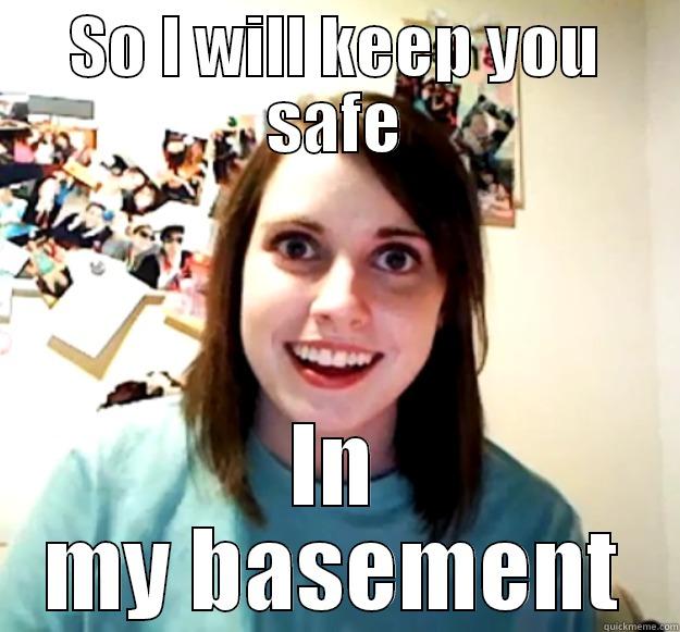 SO I WILL KEEP YOU SAFE IN MY BASEMENT Overly Attached Girlfriend