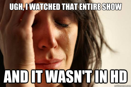 Ugh, I watched that entire show and it wasn't in HD  First World Problems