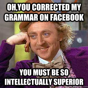 Oh,You corrected my grammar on facebook You must be so intellectually superior  Condescending Wonka