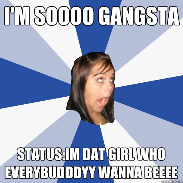 I'm soooo Gangsta status:IM DAT GIRL WHO EVERYBUDDDYY WANNA BEEEE  Annoying Facebook Girl
