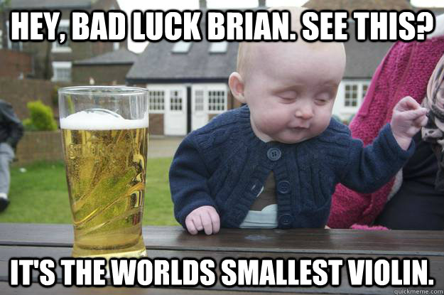 Hey, Bad Luck Brian. See this? It's the worlds smallest violin.  drunk baby