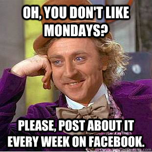 Oh, you don't like mondays? please, post about it every week on facebook.  Creepy Wonka