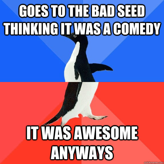 Goes to The Bad Seed Thinking it was a comedy  it was awesome anyways  Socially Awkward Awesome Penguin