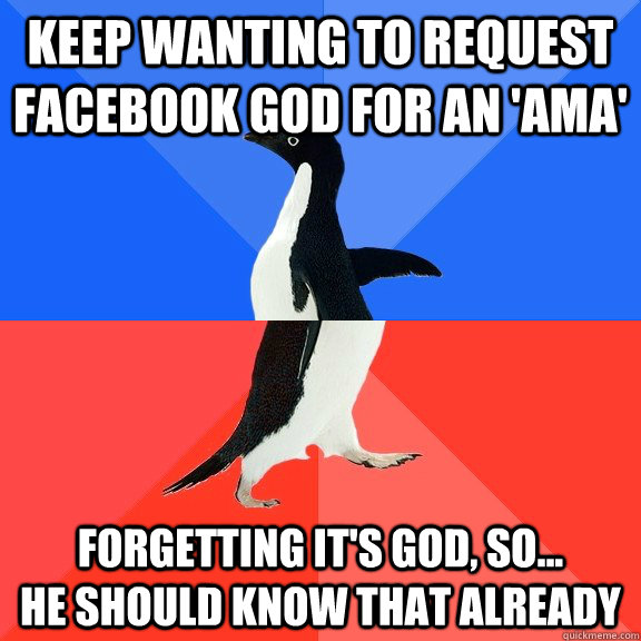 keep wanting to request facebook god for an 'AMA' forgetting it's god, so...          he should know that already  Socially Awkward Awesome Penguin
