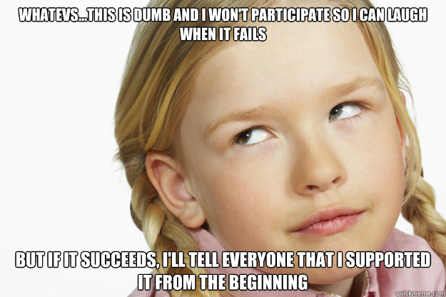 Whatevs...this is dumb and I won't participate so I can laugh when it fails But if it succeeds, I'll tell everyone that I supported it from the beginning - Whatevs...this is dumb and I won't participate so I can laugh when it fails But if it succeeds, I'll tell everyone that I supported it from the beginning  Whatevs girl