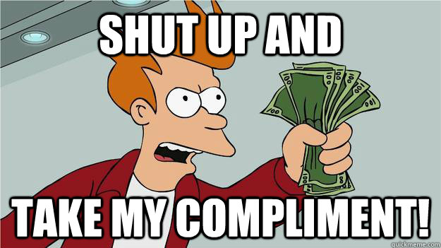 Shut up and take my compliment! - Shut up and take my compliment!  Btech Shut Up And Take My Money Fry