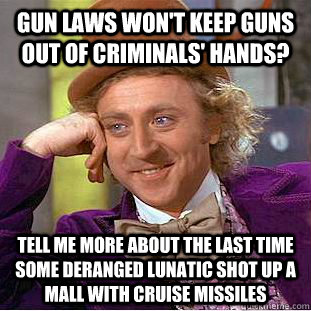 gun laws won't keep guns out of criminals' hands? Tell me more about the last time some deranged lunatic shot up a mall with cruise missiles  Condescending Wonka