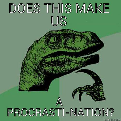 DOES THIS MAKE US A  PROCRASTI-NATION? Philosoraptor