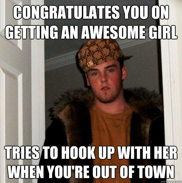 Congratulates you on getting an awesome girl Tries to hook up with her when you're out of town  Scumbag Steve